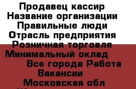 Продавец-кассир › Название организации ­ Правильные люди › Отрасль предприятия ­ Розничная торговля › Минимальный оклад ­ 29 000 - Все города Работа » Вакансии   . Московская обл.,Железнодорожный г.